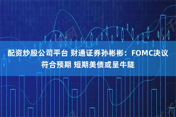配资炒股公司平台 财通证券孙彬彬：FOMC决议符合预期 短期美债或呈牛陡