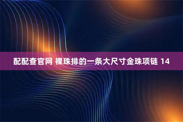 配配查官网 裸珠排的一条大尺寸金珠项链 14