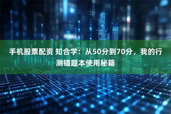 手机股票配资 知合学：从50分到70分，我的行测错题本使用秘籍