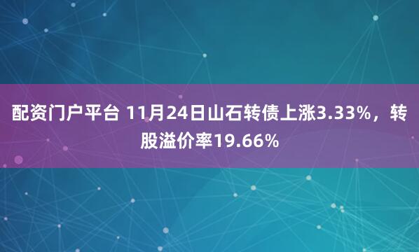 配资门户平台 11月24日山石转债上涨3.33%，转股溢价率19.66%