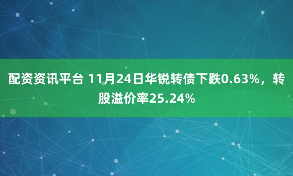 配资资讯平台 11月24日华锐转债下跌0.63%，转股溢价率25.24%