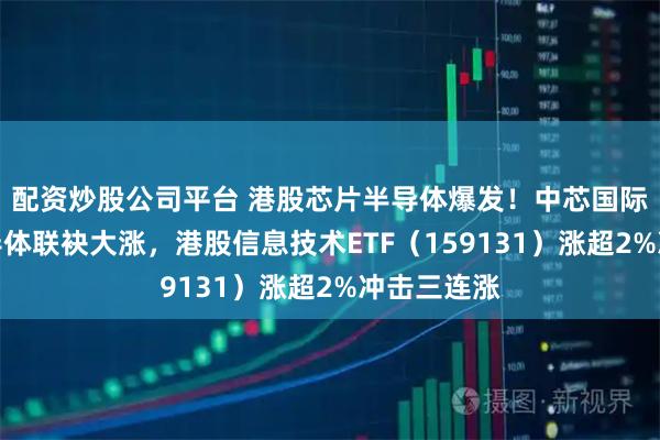 配资炒股公司平台 港股芯片半导体爆发！中芯国际、华虹半导体联袂大涨，港股信息技术ETF（159131）涨超2%冲击三连涨
