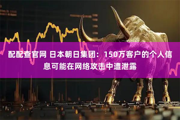 配配查官网 日本朝日集团：150万客户的个人信息可能在网络攻击中遭泄露