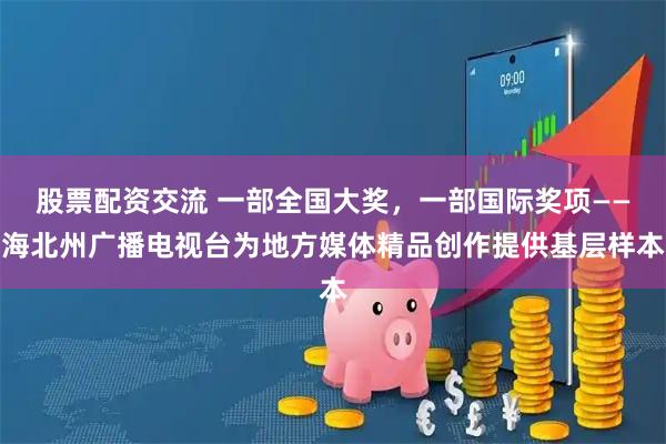 股票配资交流 一部全国大奖，一部国际奖项——海北州广播电视台为地方媒体精品创作提供基层样本