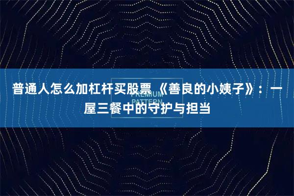 普通人怎么加杠杆买股票 《善良的小姨子》：一屋三餐中的守护与担当