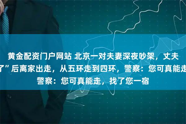 黄金配资门户网站 北京一对夫妻深夜吵架，丈夫放话“不想活了”后离家出走，从五环走到四环，警察：您可真能走，找了您一宿