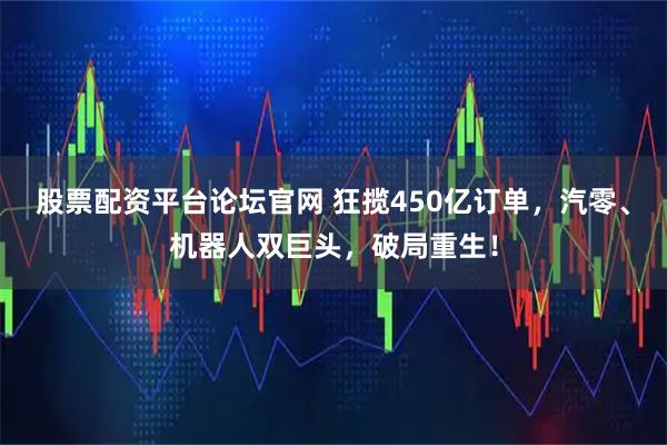 股票配资平台论坛官网 狂揽450亿订单，汽零、机器人双巨头，破局重生！