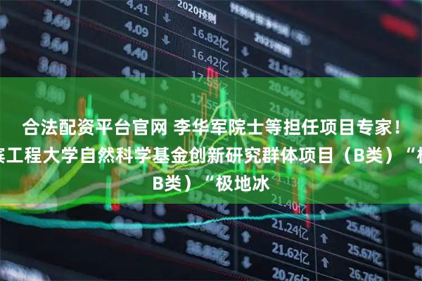 合法配资平台官网 李华军院士等担任项目专家！哈尔滨工程大学自然科学基金创新研究群体项目（B类）“极地冰