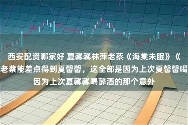 西安配资哪家好 夏馨馨林萍老蔡《海棠未眠》《青山衔月》之前老蔡能差点得到夏馨馨，这全部是因为上次夏馨馨喝醉酒的那个意外