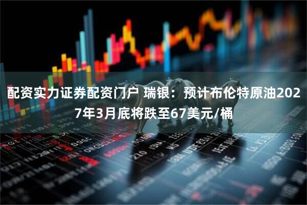 配资实力证券配资门户 瑞银：预计布伦特原油2027年3月底将跌至67美元/桶